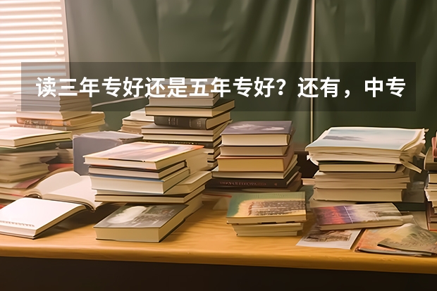 读三年专好还是五年专好？还有，中专毕业了可以读大学吗？是什么文凭