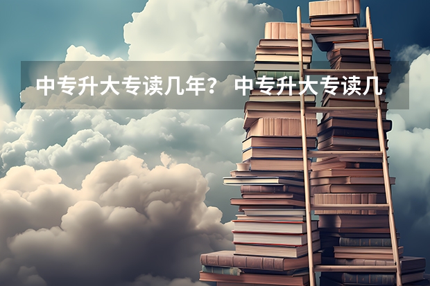 中专升大专读几年？ 中专升大专读几年？