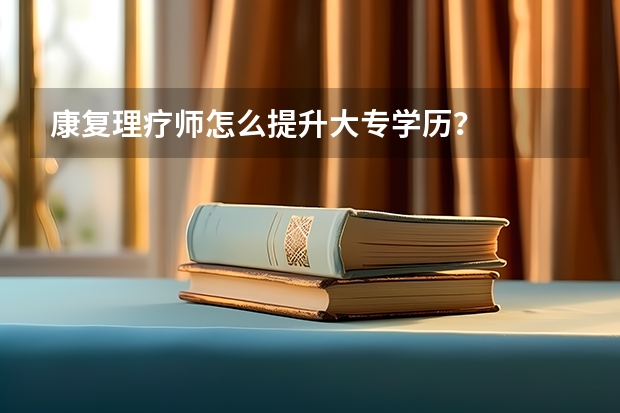 康复理疗师怎么提升大专学历？