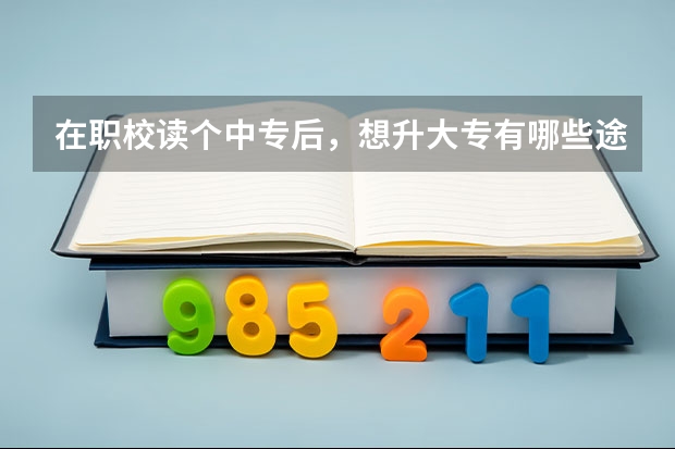 在职校读个中专后，想升大专有哪些途径？