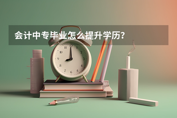 会计中专毕业怎么提升学历？