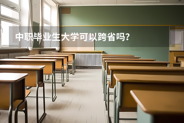 中职毕业生大学可以跨省吗？