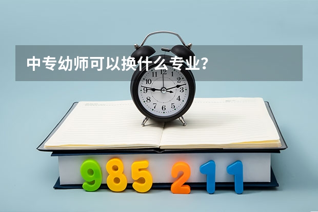 中专幼师可以换什么专业？