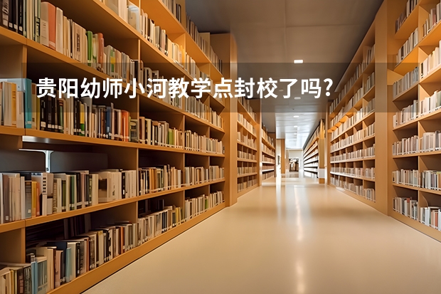 贵阳幼师小河教学点封校了吗?