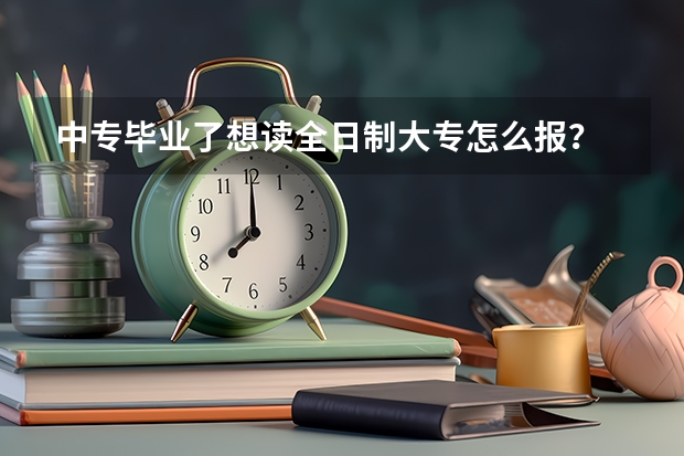 中专毕业了想读全日制大专怎么报？