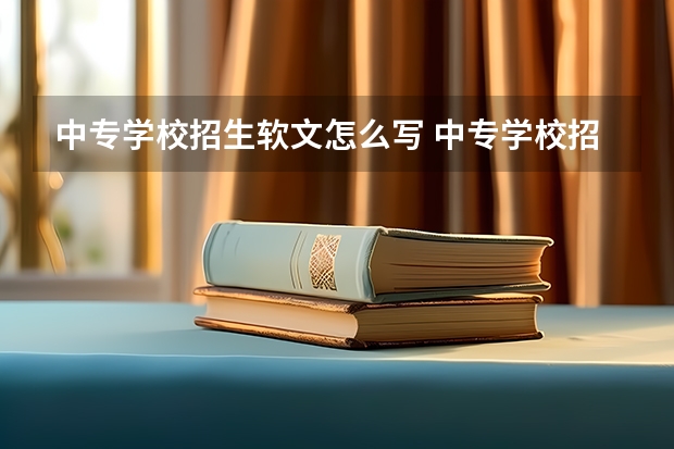 中专学校招生软文怎么写 中专学校招生话术