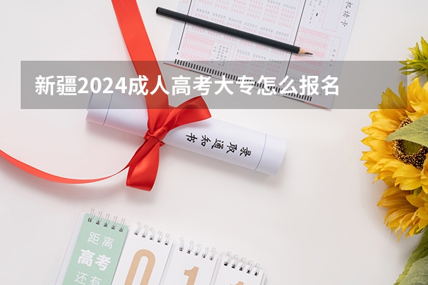 新疆2024成人高考大专怎么报名 有什么条件要求？