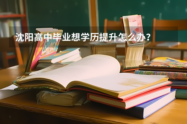 沈阳高中毕业想学历提升怎么办？