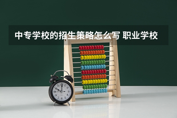 中专学校的招生策略怎么写 职业学校招生的技巧和方法有哪些？