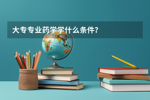 大专专业药学学什么条件？