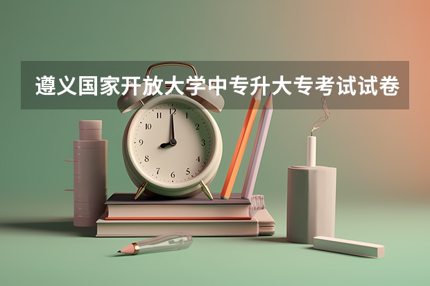 遵义国家开放大学中专升大专考试试卷一样吗报考条件大公开