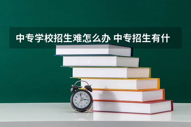 中专学校招生难怎么办 中专招生有什么好的方法？