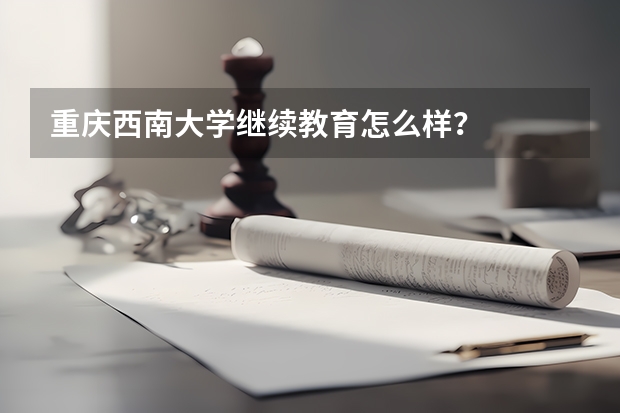 重庆西南大学继续教育怎么样？