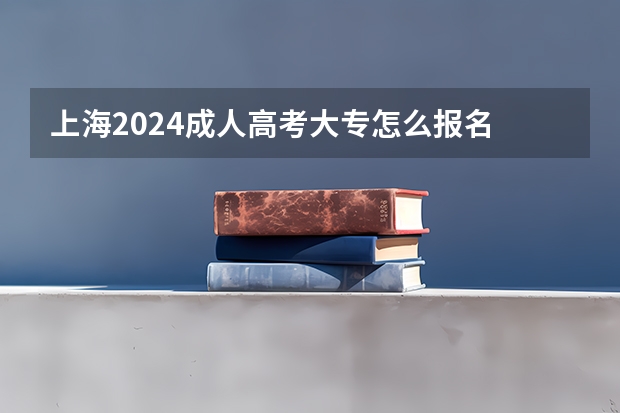 上海2024成人高考大专怎么报名 招生条件及要求？