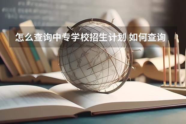 怎么查询中专学校招生计划 如何查询各个学校的招生计划 怎么查询