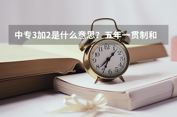 中专3加2是什么意思？五年一贯制和3+2有什么区别？