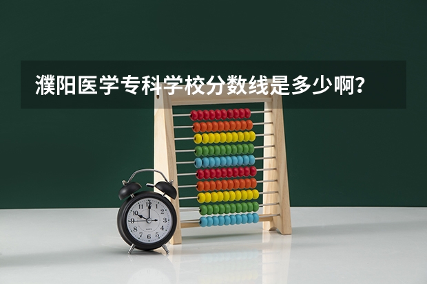 濮阳医学专科学校分数线是多少啊？