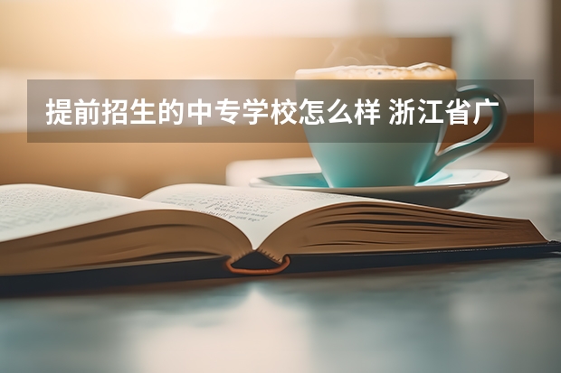 提前招生的中专学校怎么样 浙江省广播电视中等专业学校怎么样？成绩不是很好，想提前找学校