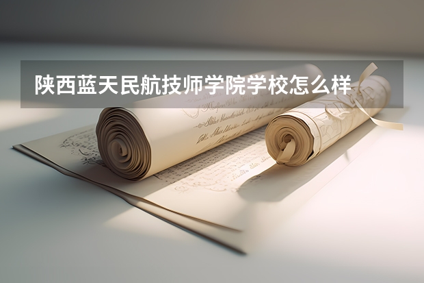 陕西蓝天民航技师学院学校怎么样