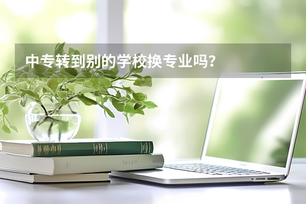 中专转到别的学校换专业吗？