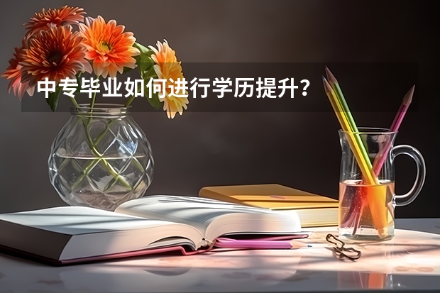 中专毕业如何进行学历提升？