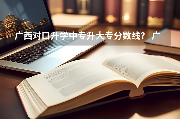 广西对口升学中专升大专分数线？ 广西对口升学中专升大专分数线