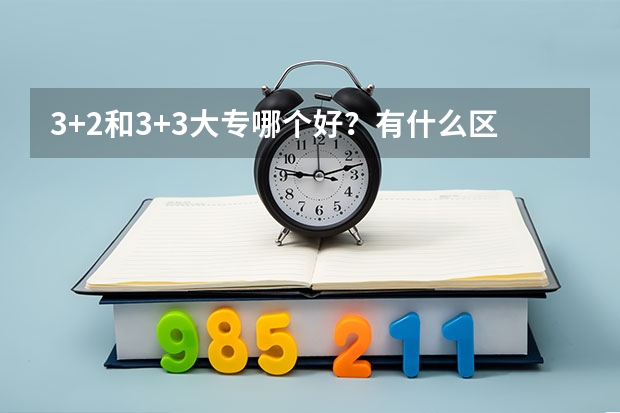 3+2和3+3大专哪个好？有什么区别？