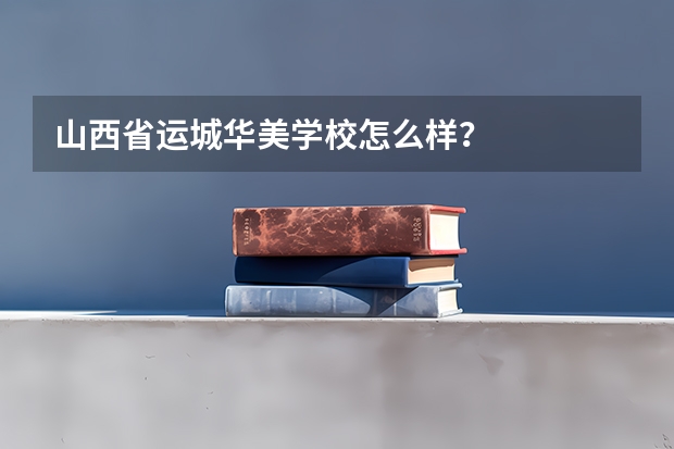 山西省运城华美学校怎么样？