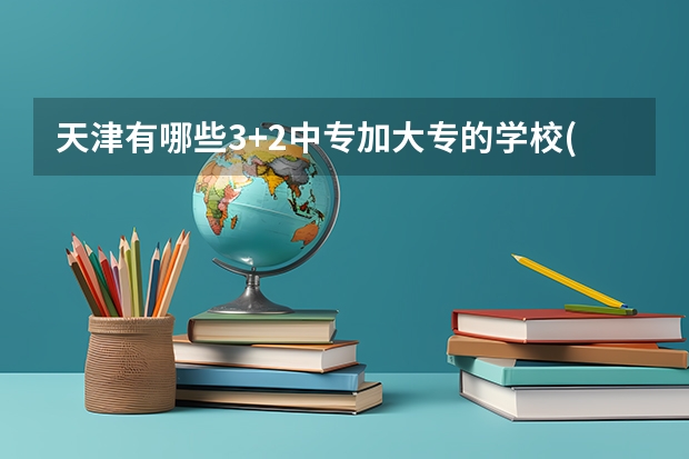 天津有哪些3+2中专加大专的学校(初中毕业)急!!!!!