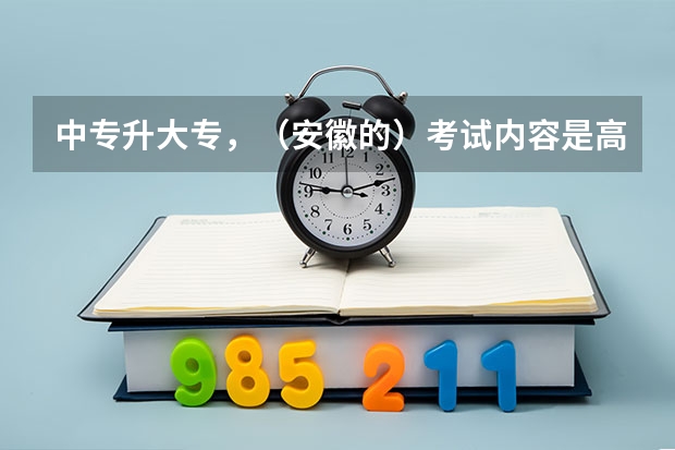 中专升大专，（安徽的）考试内容是高中的还是初中或者中专学的那些？学的护理专业参加的是单招对口考试 安徽对口升学中专升大专考试时间