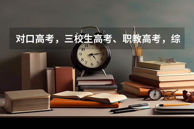 对口高考，三校生高考、职教高考，综合高中各是啥东西？有什么区别啊？