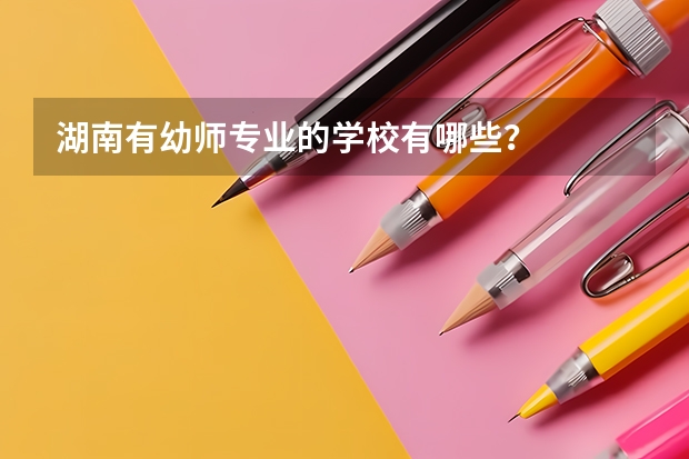 湖南有幼师专业的学校有哪些？