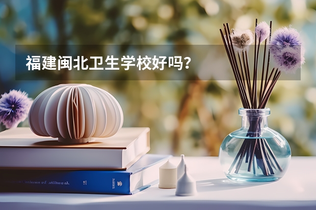 福建闽北卫生学校好吗？