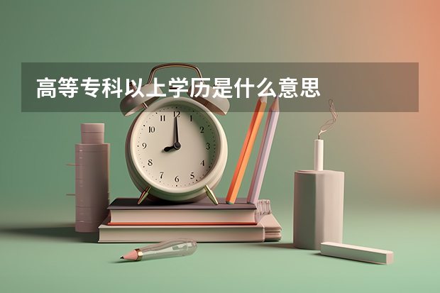 高等专科以上学历是什么意思