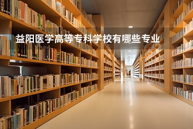 益阳医学高等专科学校有哪些专业