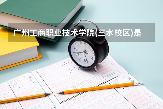 广州工商职业技术学院(三水校区)是大学吗?技校与大学的分别是什么?