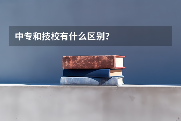 中专和技校有什么区别？