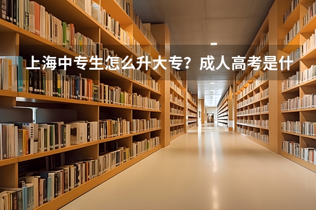 上海中专生怎么升大专？成人高考是什么？还有自学考是什么意思 哪个含金量比较高？是三校生高考得来的文