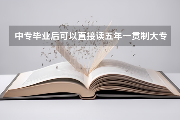 中专毕业后可以直接读五年一贯制大专吗？