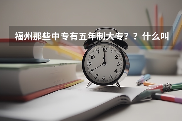 福州那些中专有五年制大专？？什么叫五年专？