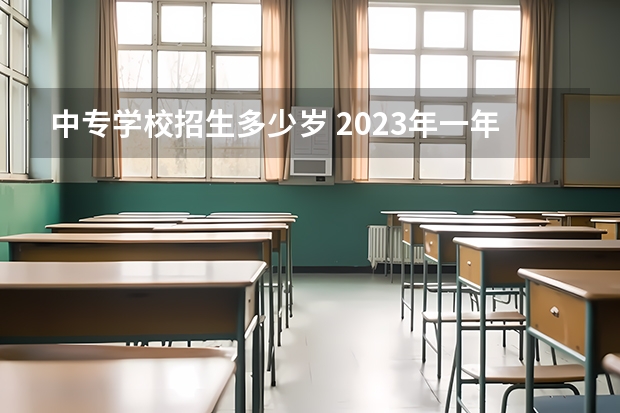 中专学校招生多少岁 2023年一年制中专报名条件,报名有什么流程