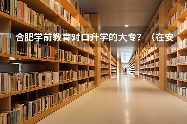 合肥学前教育对口升学的大专？（在安徽中专升大专有没有学校可以考试就读）