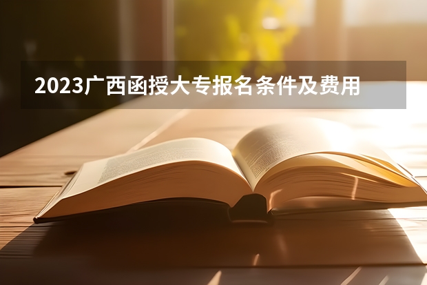 2023广西函授大专报名条件及费用是多少？