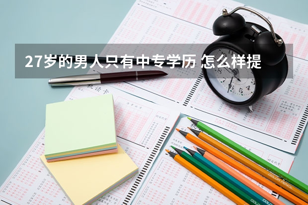 27岁的男人只有中专学历 怎么样提升自己？未来出路在哪里？怎么一步步往下走？