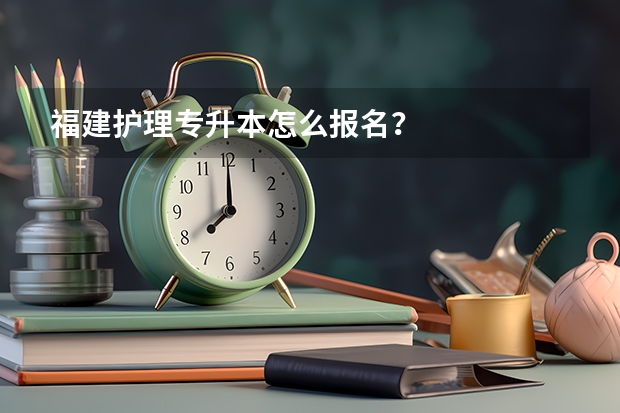 福建护理专升本怎么报名？