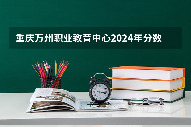 重庆万州职业教育中心2024年分数线是多少