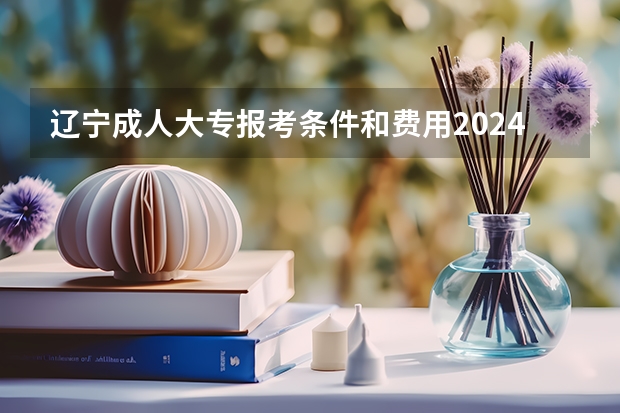 辽宁成人大专报考条件和费用2024年是多少