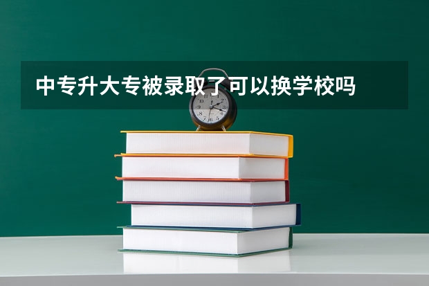 中专升大专被录取了可以换学校吗