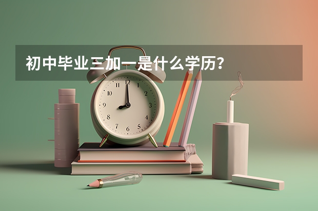 初中毕业三加一是什么学历？