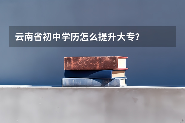 云南省初中学历怎么提升大专？